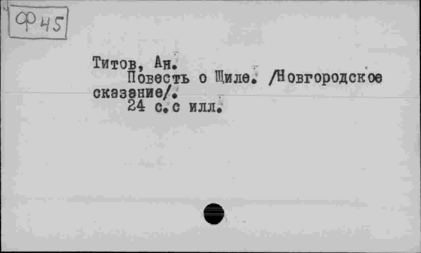 ﻿Титов, Ан.	-г м
Повесть о Щиле. /Новгородское сказание/.
24 с. с илл.